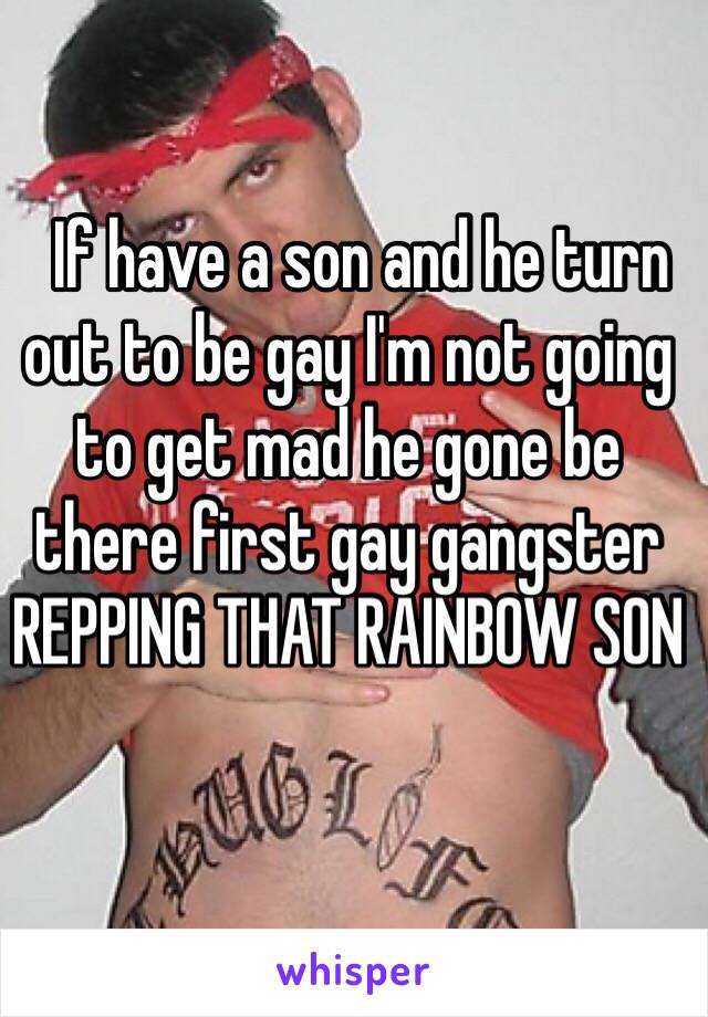   If have a son and he turn out to be gay I'm not going to get mad he gone be there first gay gangster REPPING THAT RAINBOW SON