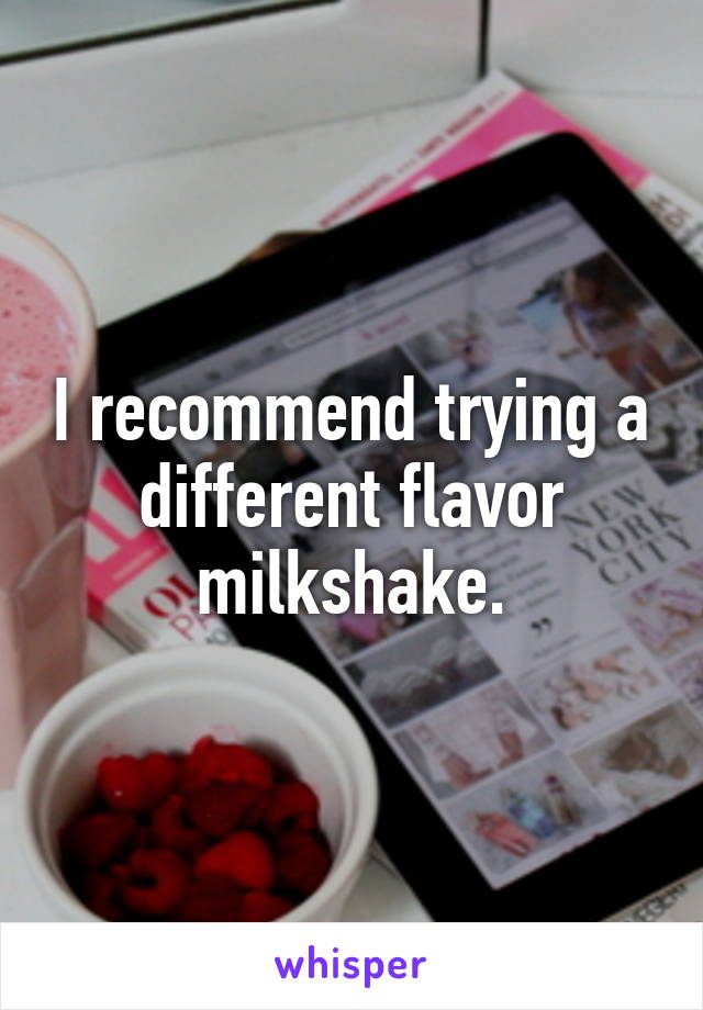 I recommend trying a different flavor milkshake.