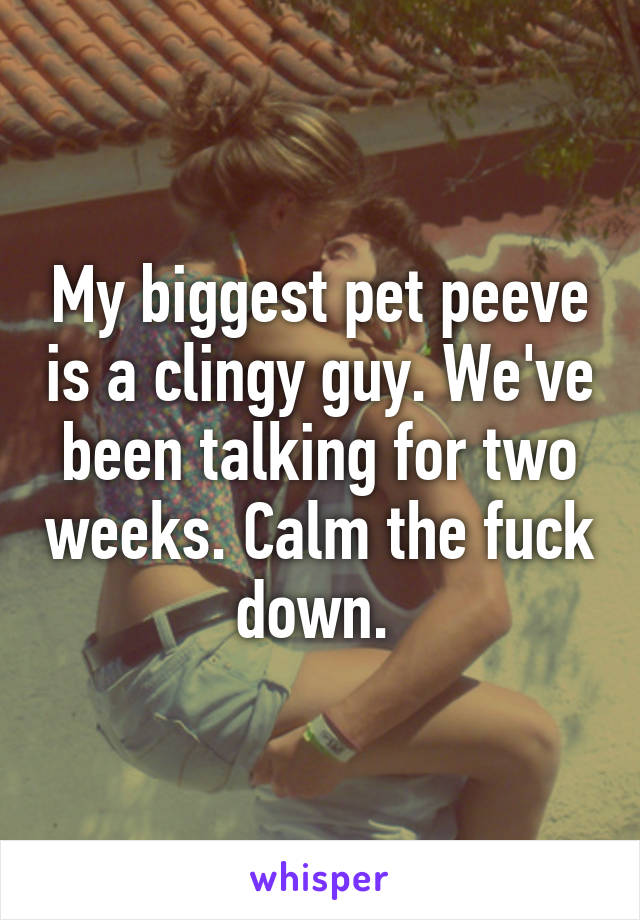 My biggest pet peeve is a clingy guy. We've been talking for two weeks. Calm the fuck down. 