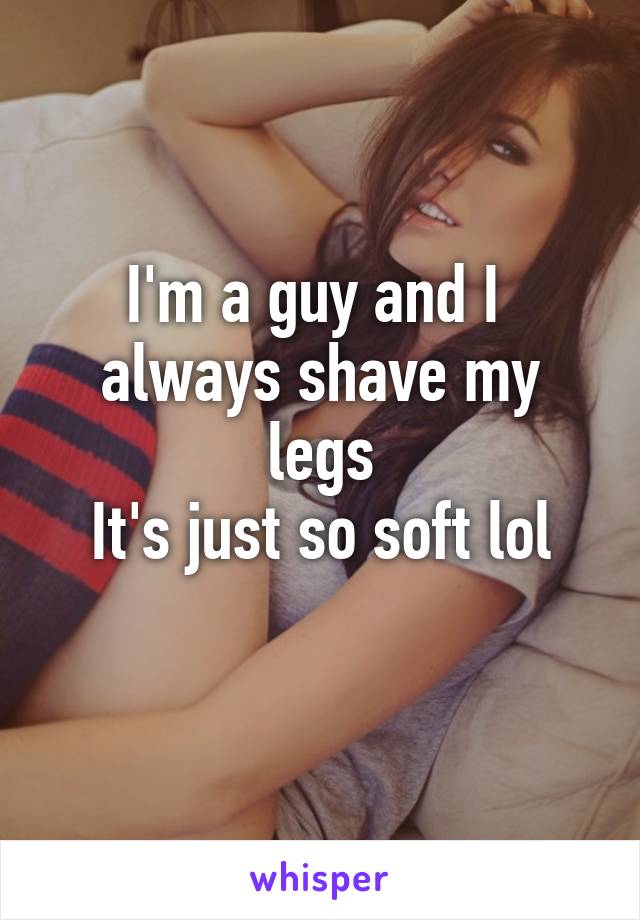 I'm a guy and I  always shave my legs
It's just so soft lol
