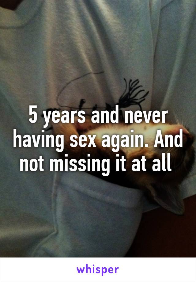 5 years and never having sex again. And not missing it at all 