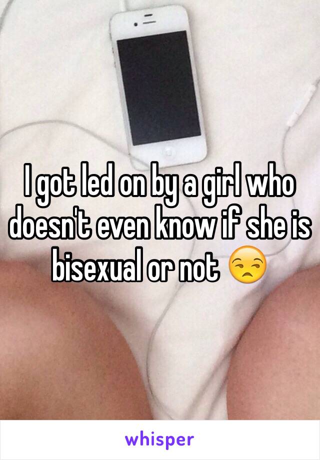 I got led on by a girl who doesn't even know if she is bisexual or not 😒