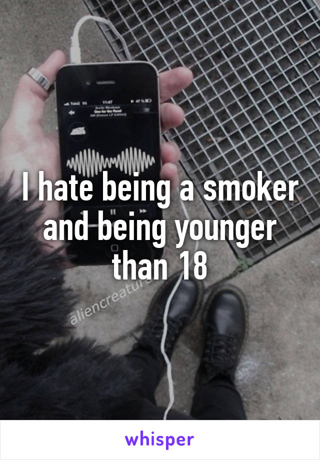 I hate being a smoker and being younger than 18