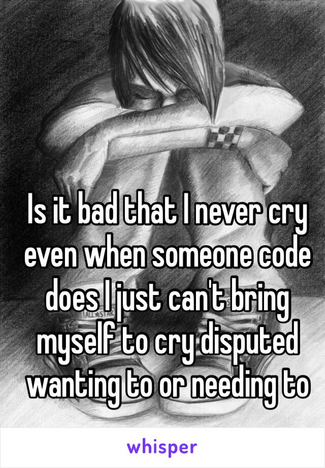 Is it bad that I never cry even when someone code does I just can't bring myself to cry disputed wanting to or needing to