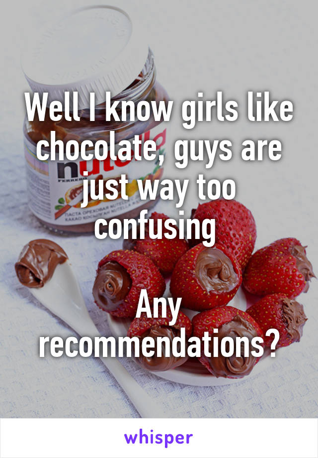 Well I know girls like chocolate, guys are just way too confusing 

Any recommendations?