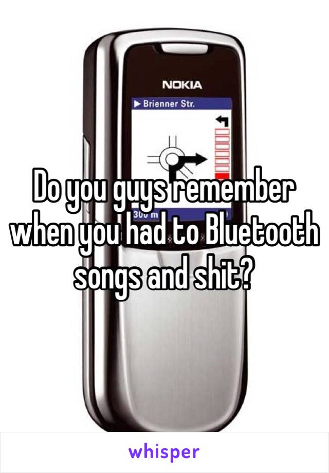 Do you guys remember when you had to Bluetooth songs and shit?