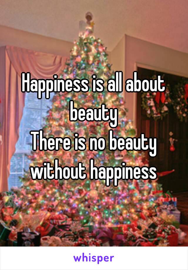 Happiness is all about beauty 
There is no beauty without happiness 