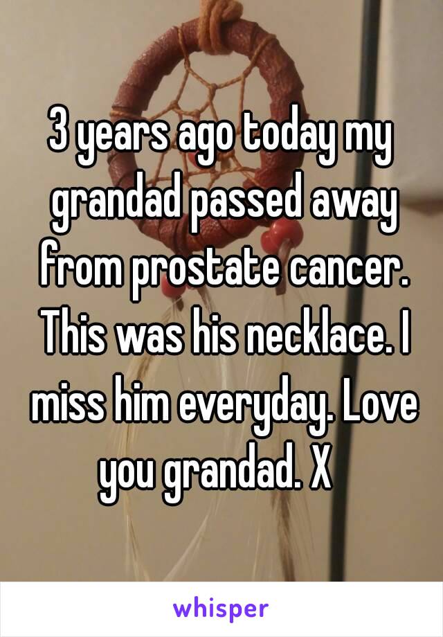 3 years ago today my grandad passed away from prostate cancer. This was his necklace. I miss him everyday. Love you grandad. X  