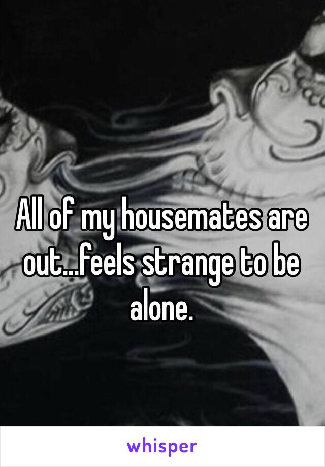 All of my housemates are out...feels strange to be alone. 