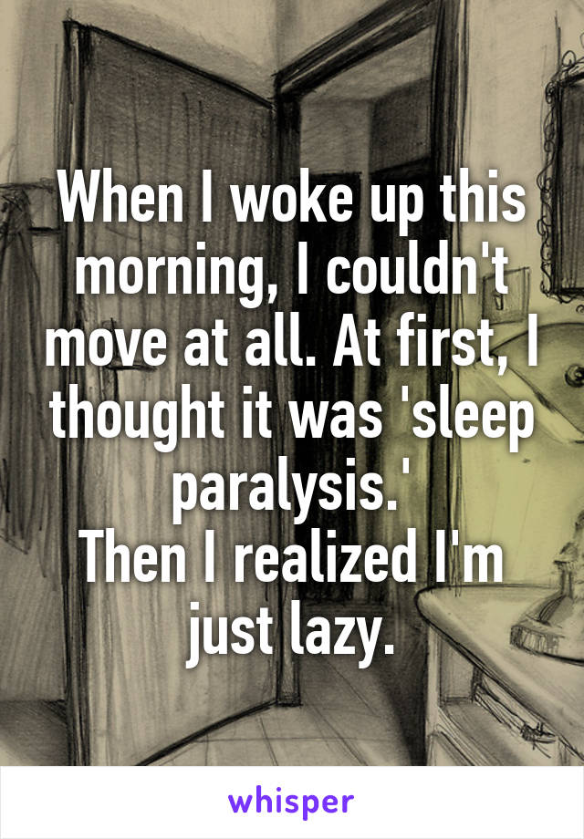 When I woke up this morning, I couldn't move at all. At first, I thought it was 'sleep paralysis.'
Then I realized I'm just lazy.