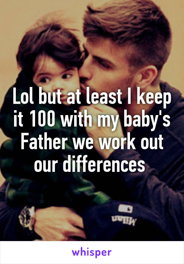 Lol but at least I keep it 100 with my baby's Father we work out our differences 