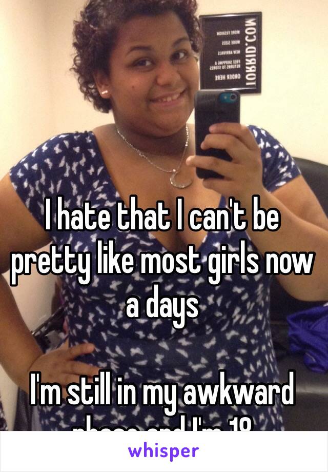 I hate that I can't be pretty like most girls now a days

I'm still in my awkward phase and I'm 18