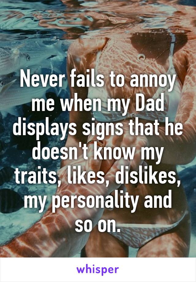  
Never fails to annoy me when my Dad displays signs that he doesn't know my traits, likes, dislikes, my personality and so on.