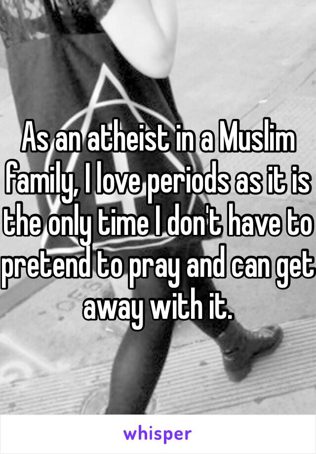 As an atheist in a Muslim family, I love periods as it is the only time I don't have to pretend to pray and can get away with it. 