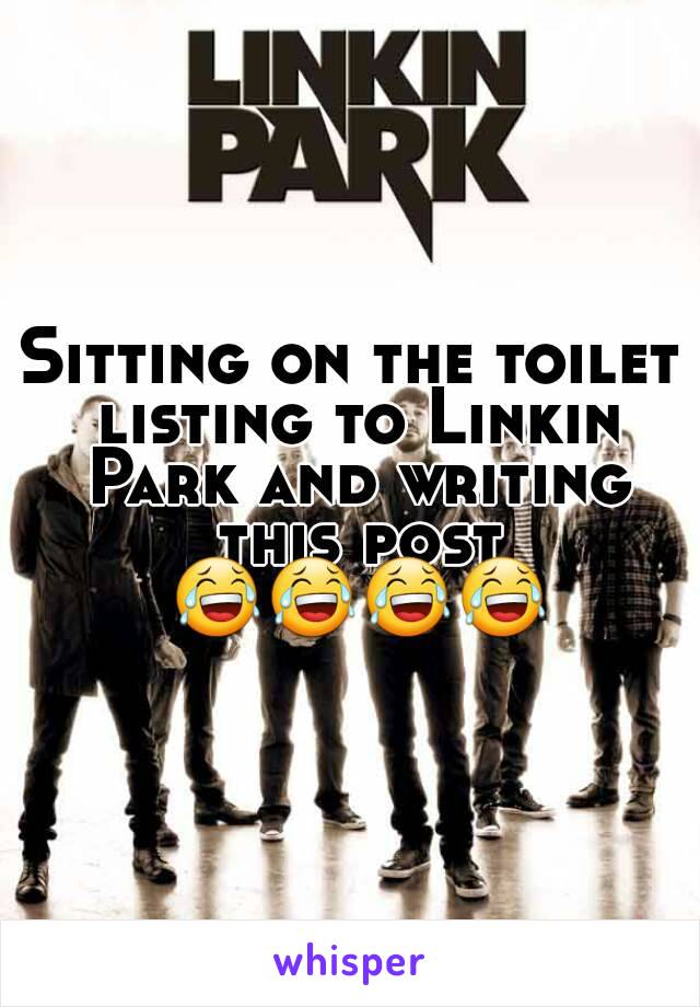 Sitting on the toilet listing to Linkin Park and writing this post 😂😂😂😂