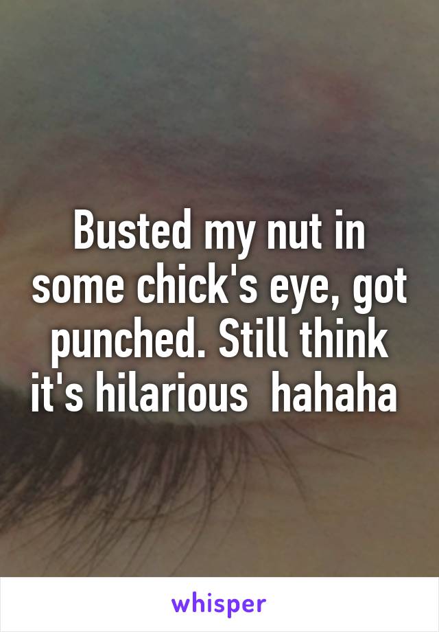 Busted my nut in some chick's eye, got punched. Still think it's hilarious  hahaha 