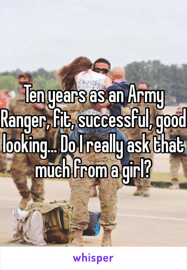 Ten years as an Army Ranger, fit, successful, good looking... Do I really ask that much from a girl?