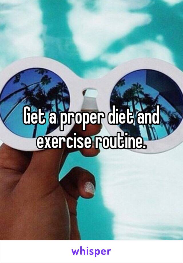 Get a proper diet and exercise routine. 