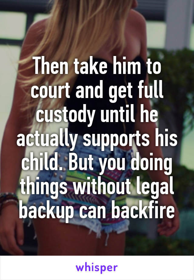 Then take him to court and get full custody until he actually supports his child. But you doing things without legal backup can backfire