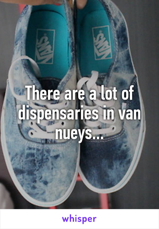 There are a lot of dispensaries in van nueys...