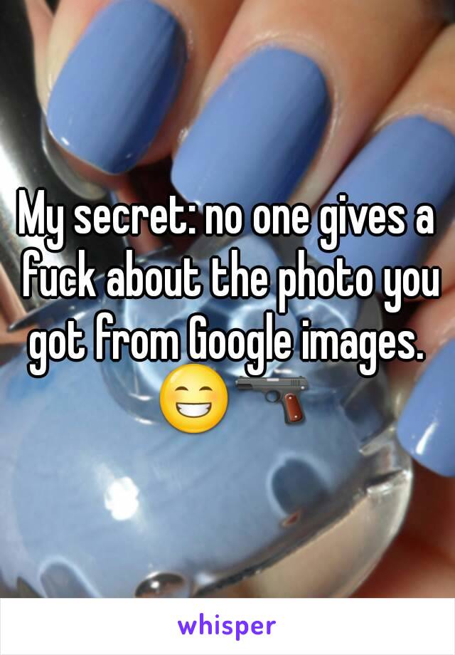 My secret: no one gives a fuck about the photo you got from Google images.  😁🔫