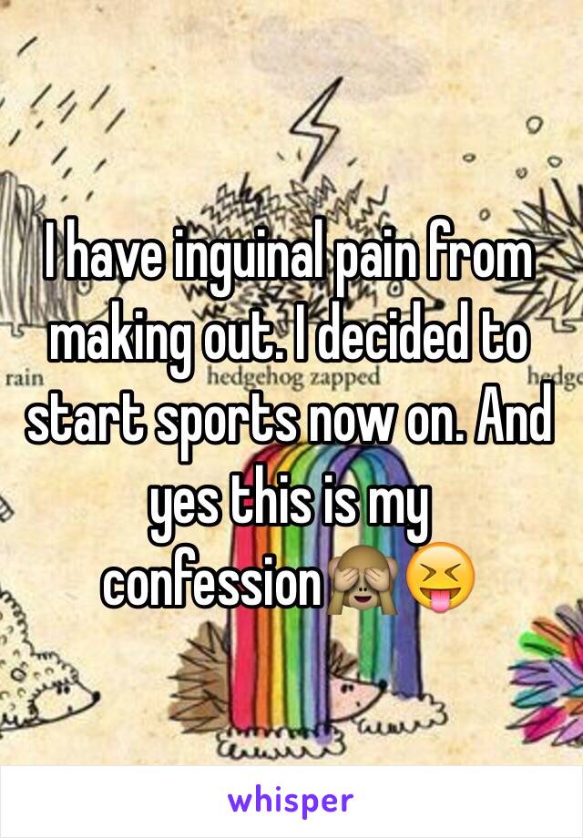 I have inguinal pain from making out. I decided to start sports now on. And yes this is my confession🙈😝