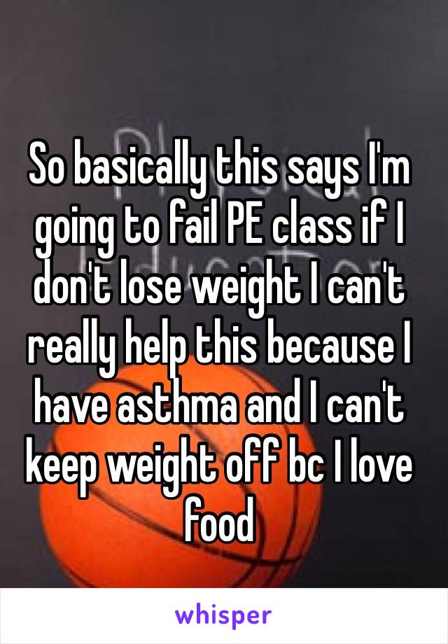 So basically this says I'm going to fail PE class if I don't lose weight I can't really help this because I have asthma and I can't keep weight off bc I love food 