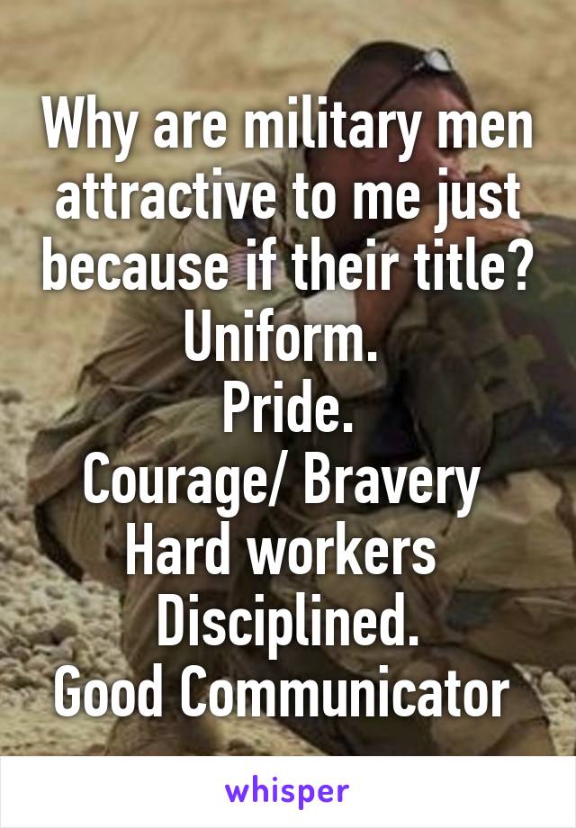 Why are military men attractive to me just because if their title?
Uniform. 
Pride.
Courage/ Bravery 
Hard workers 
Disciplined.
Good Communicator 