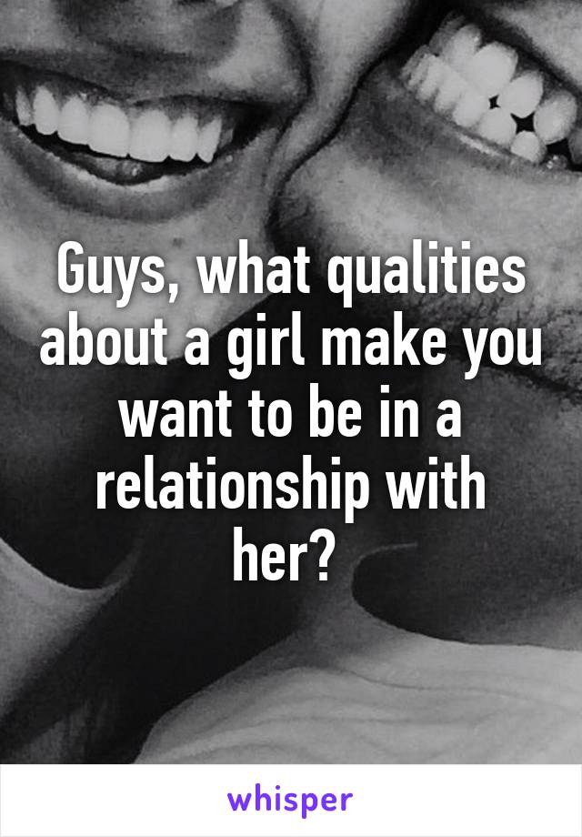 Guys, what qualities about a girl make you want to be in a relationship with her? 