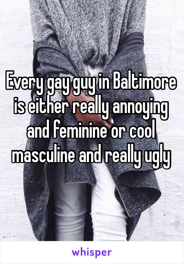 Every gay guy in Baltimore is either really annoying and feminine or cool masculine and really ugly