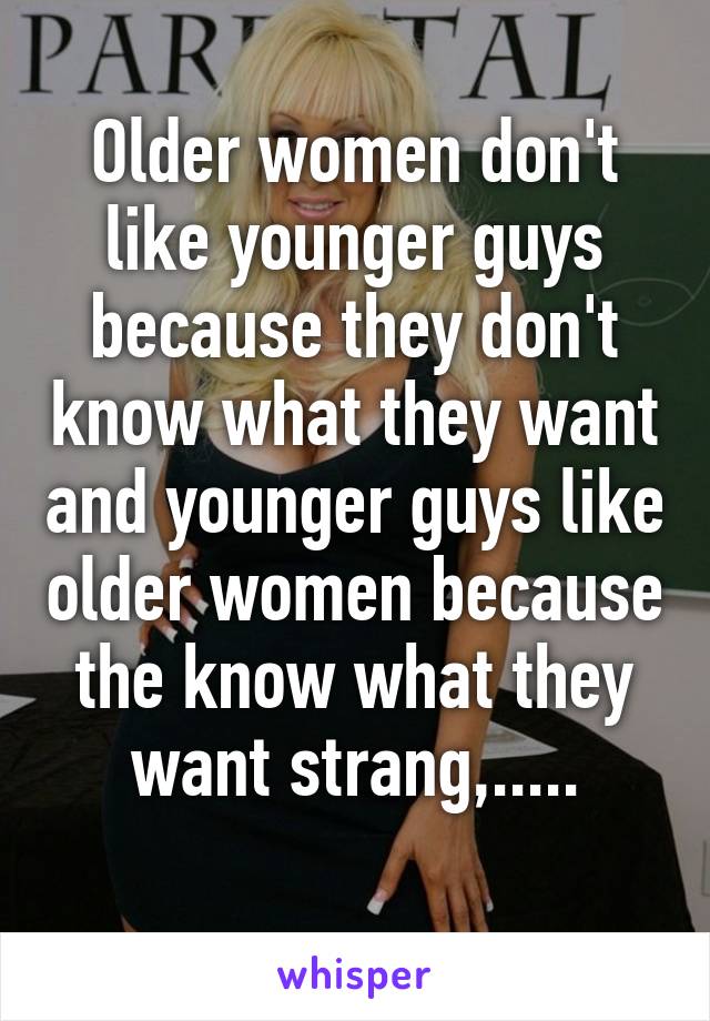 Older women don't like younger guys because they don't know what they want and younger guys like older women because the know what they want strang,.....
