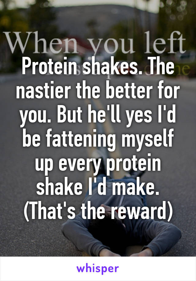 Protein shakes. The nastier the better for you. But he'll yes I'd be fattening myself up every protein shake I'd make. (That's the reward)