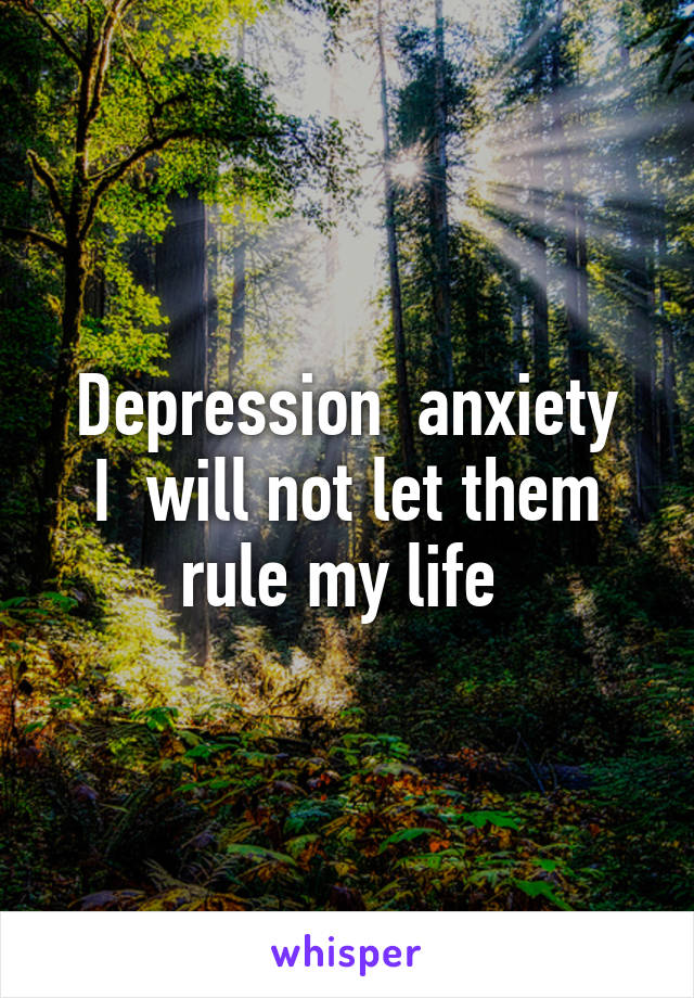  Depression  anxiety  I  will not let them rule my life 