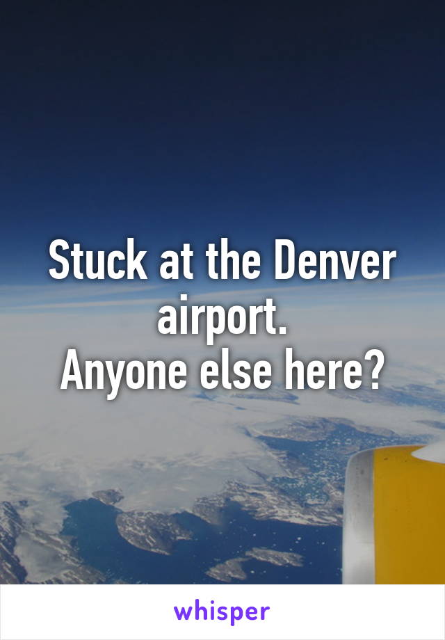 Stuck at the Denver airport.
Anyone else here?