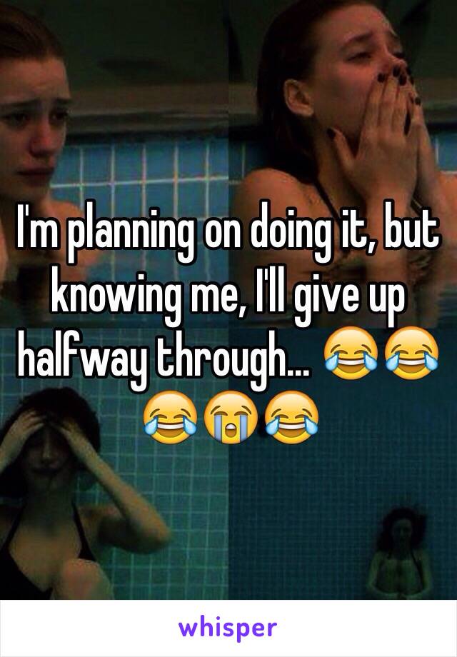 I'm planning on doing it, but knowing me, I'll give up halfway through... 😂😂😂😭😂