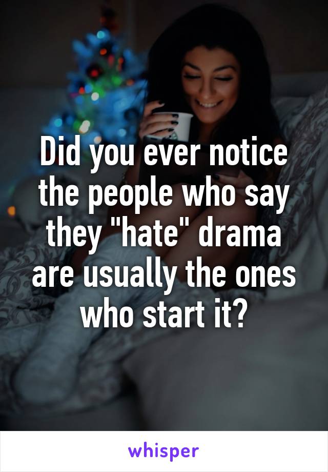 Did you ever notice the people who say they "hate" drama are usually the ones who start it?