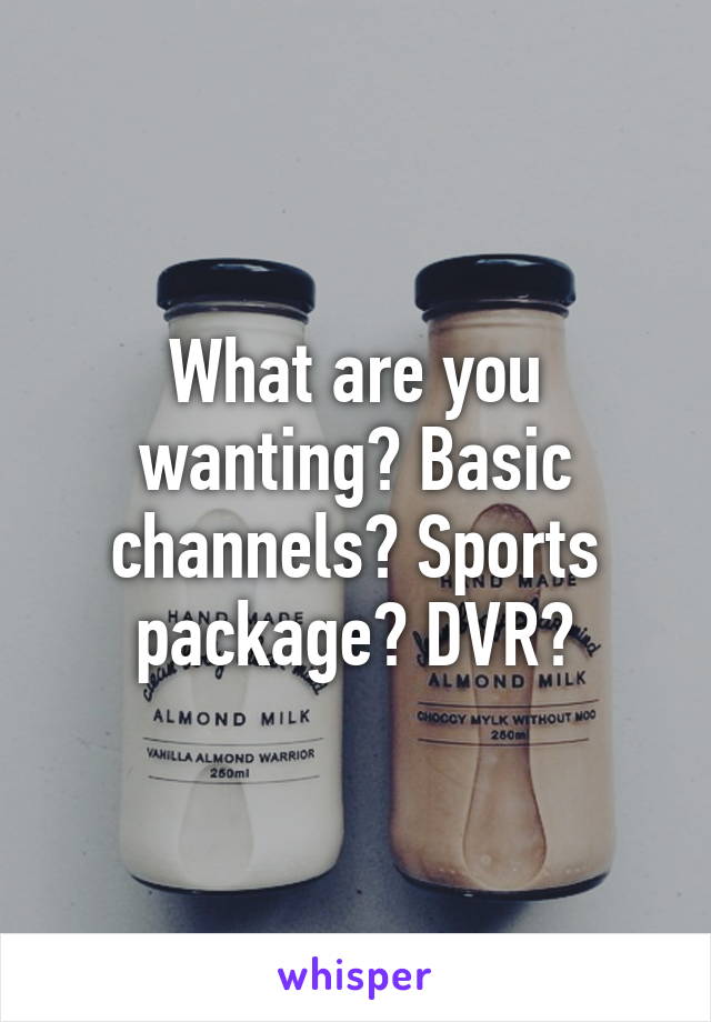 What are you wanting? Basic channels? Sports package? DVR?