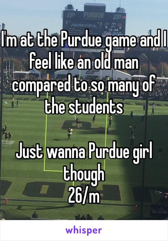 I'm at the Purdue game and I feel like an old man compared to so many of the students

Just wanna Purdue girl though
26/m