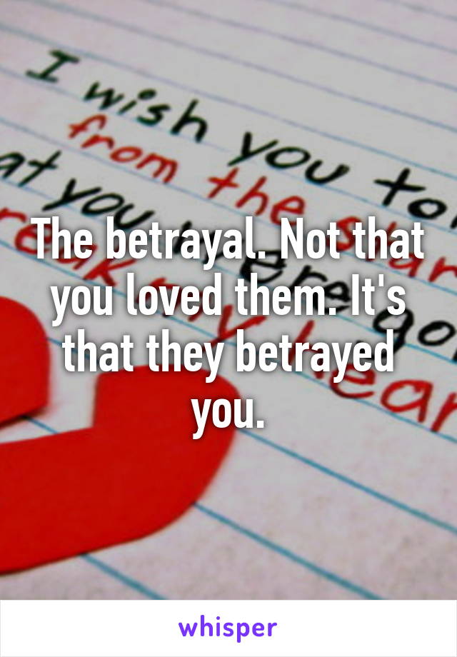 The betrayal. Not that you loved them. It's that they betrayed you.