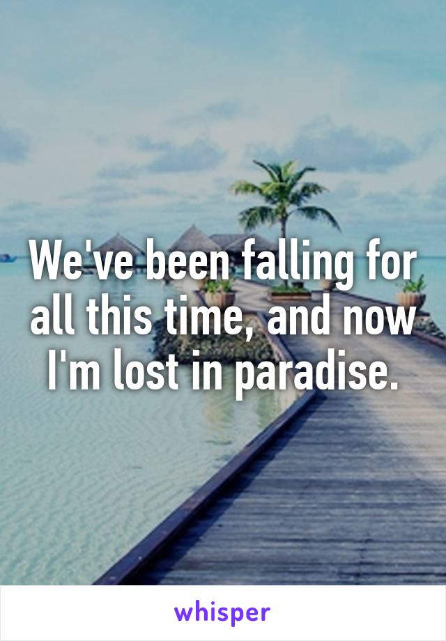 We've been falling for all this time, and now I'm lost in paradise.