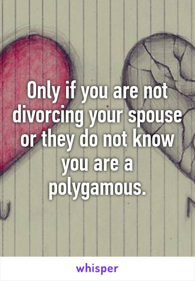 Only if you are not divorcing your spouse or they do not know you are a polygamous.