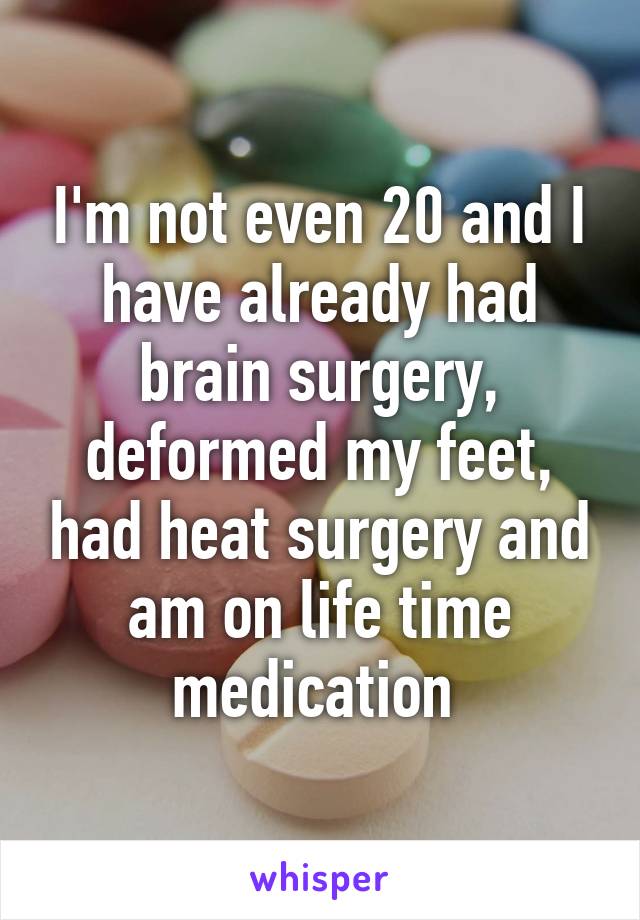 I'm not even 20 and I have already had brain surgery, deformed my feet, had heat surgery and am on life time medication 