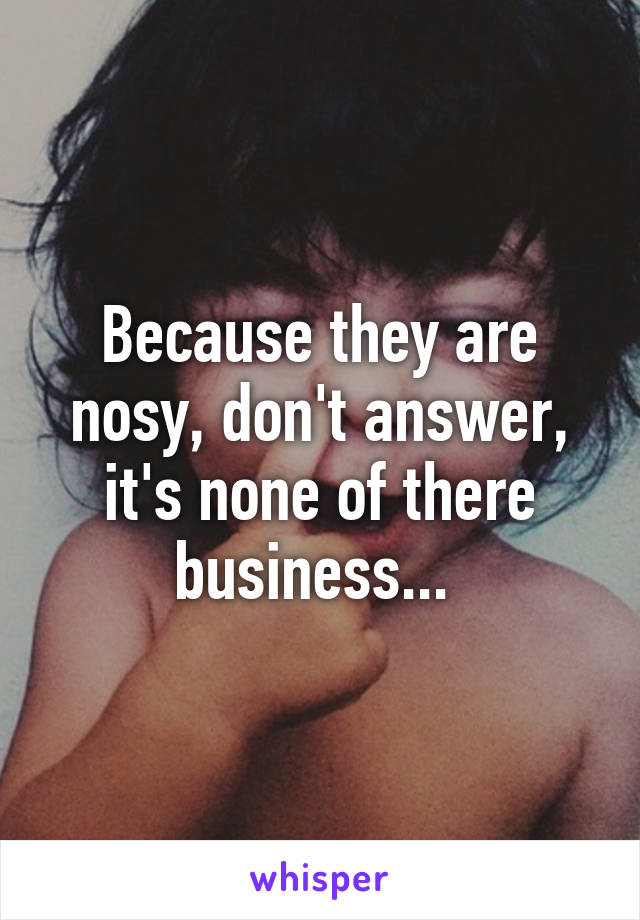 Because they are nosy, don't answer, it's none of there business... 