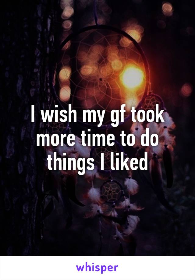 I wish my gf took more time to do things I liked