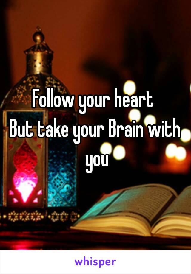 Follow your heart 
But take your Brain with you