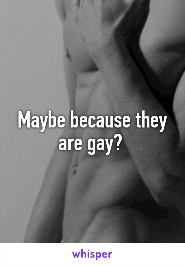 Maybe because they are gay? 