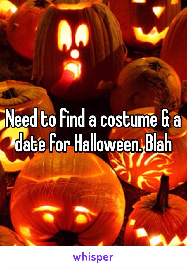 Need to find a costume & a date for Halloween. Blah 