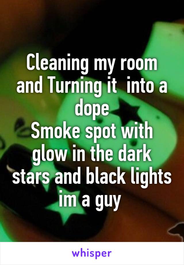 Cleaning my room and Turning it  into a dope
Smoke spot with glow in the dark stars and black lights im a guy 