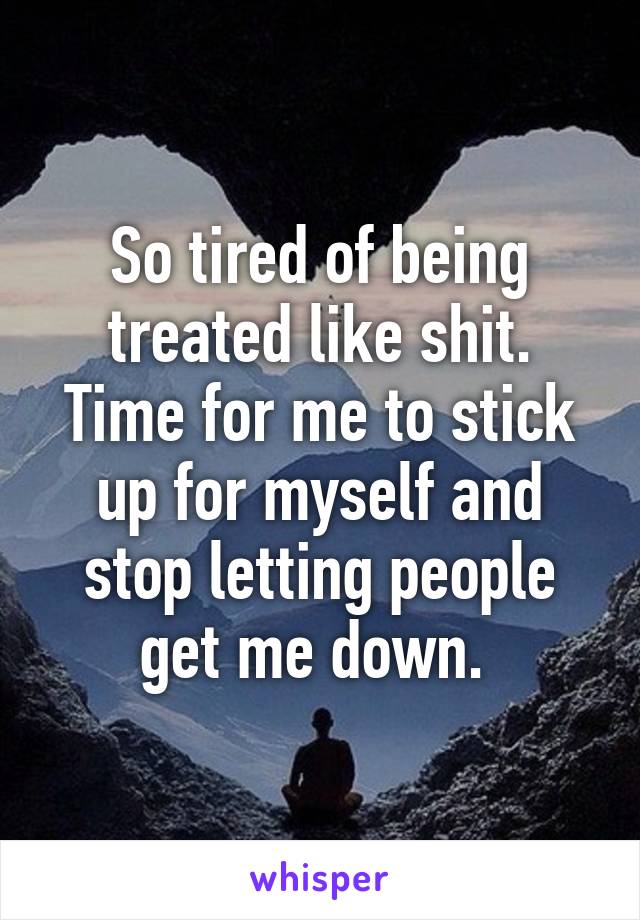 So tired of being treated like shit.
Time for me to stick up for myself and stop letting people get me down. 