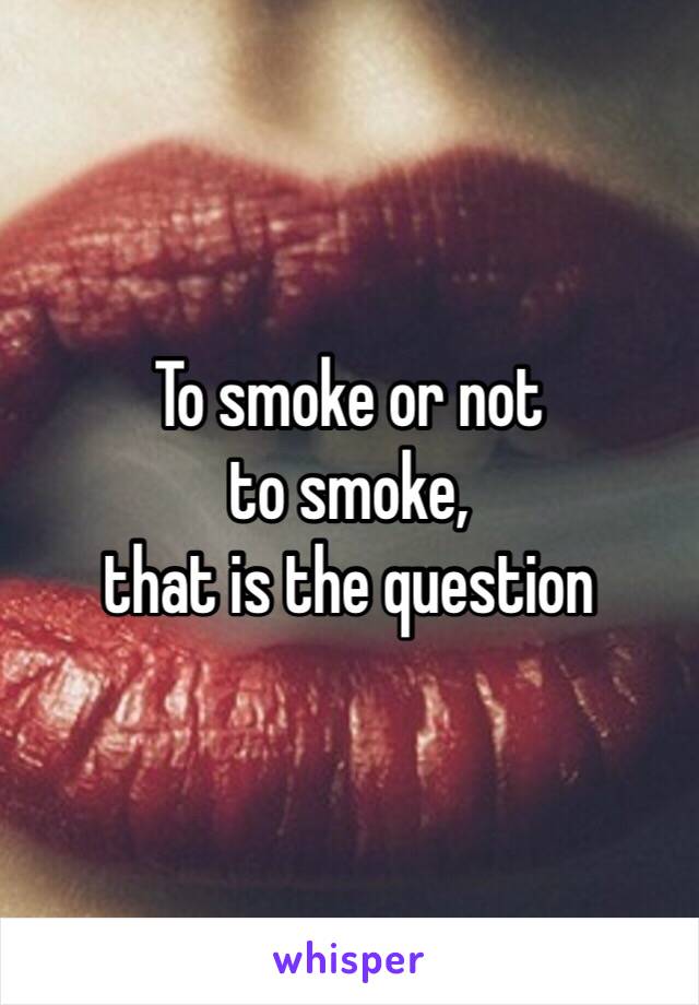 To smoke or not 
to smoke, 
that is the question